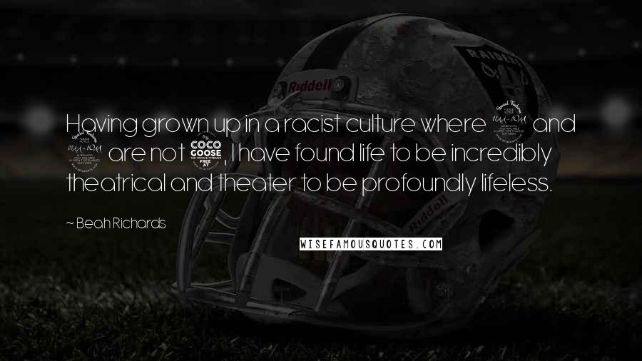 Beah Richards quotes: Having grown up in a racist culture where 2 and 2 are not 5, I have found life to be incredibly theatrical and theater to be profoundly lifeless.