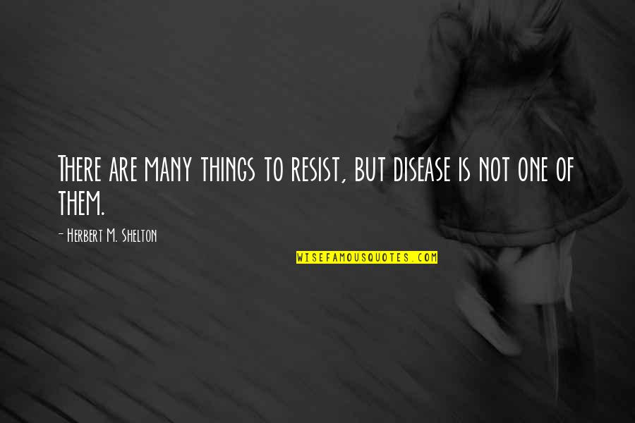 Bealey Military Quotes By Herbert M. Shelton: There are many things to resist, but disease