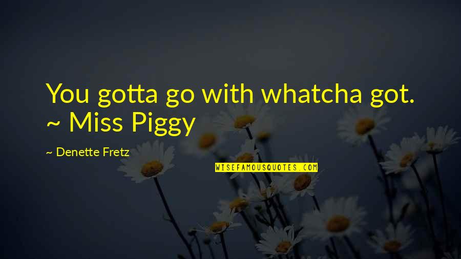 Bean Chicago Quotes By Denette Fretz: You gotta go with whatcha got. ~ Miss
