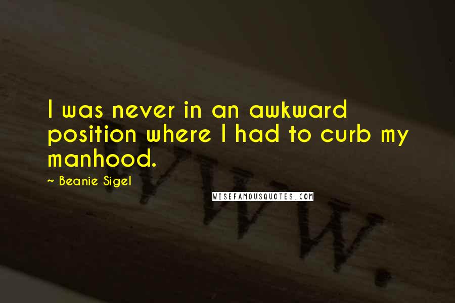 Beanie Sigel quotes: I was never in an awkward position where I had to curb my manhood.