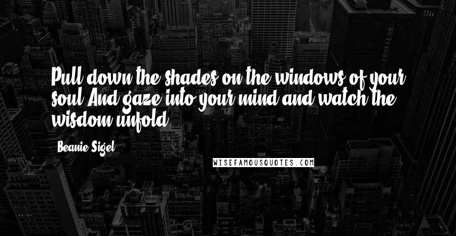 Beanie Sigel quotes: Pull down the shades on the windows of your soul,And gaze into your mind and watch the wisdom unfold ... Beanie Sigel quotes: Pull down the shades on the windows of your soul,And gaze into your mind and watch the wisdom unfold ...