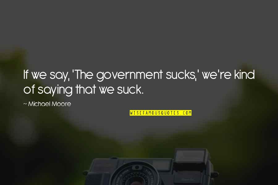 Beantworten Sie Quotes By Michael Moore: If we say, 'The government sucks,' we're kind