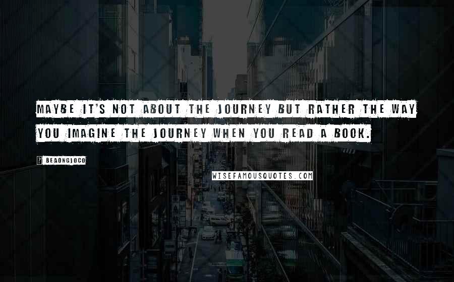 BeaOngjoco quotes: Maybe it's not about the journey but rather the way you imagine the journey when you read a book.