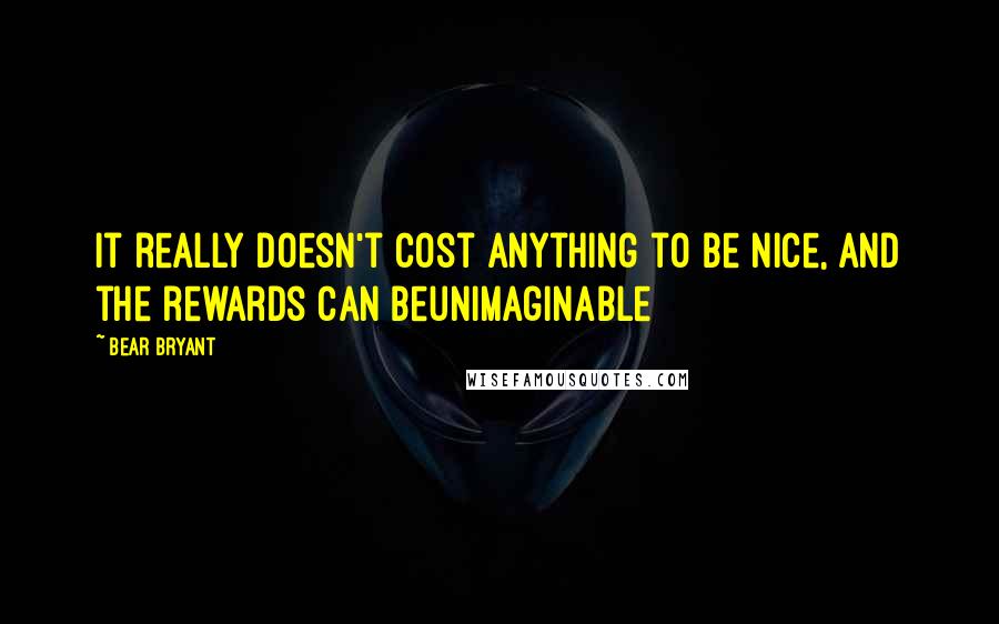 Bear Bryant quotes: It really doesn't cost anything to be nice, and the rewards can beunimaginable