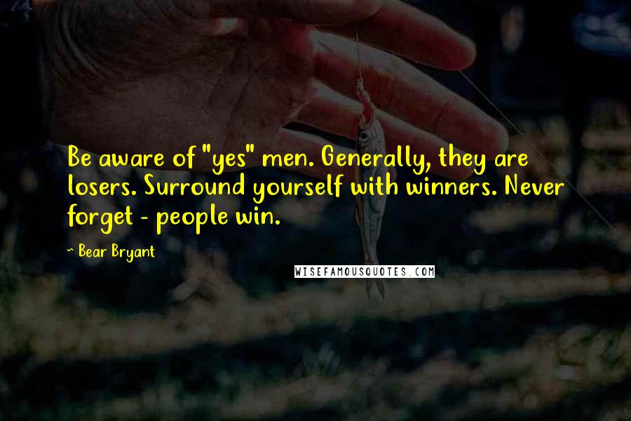 Bear Bryant quotes: Be aware of "yes" men. Generally, they are losers. Surround yourself with winners. Never forget - people win.