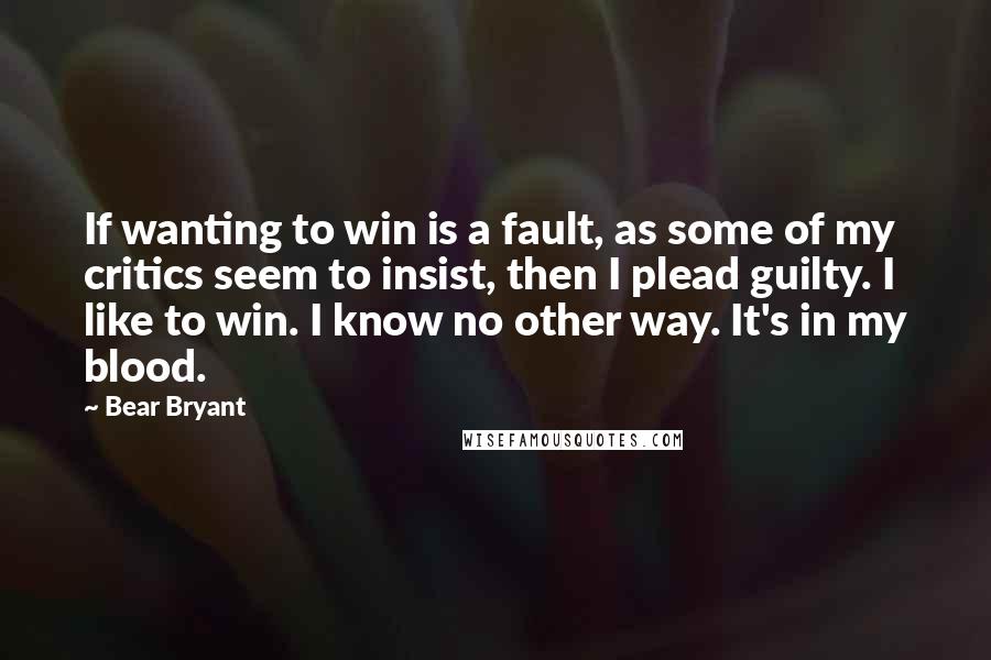 Bear Bryant quotes: If wanting to win is a fault, as some of my critics seem to insist, then I plead guilty. I like to win. I know no other way. It's in