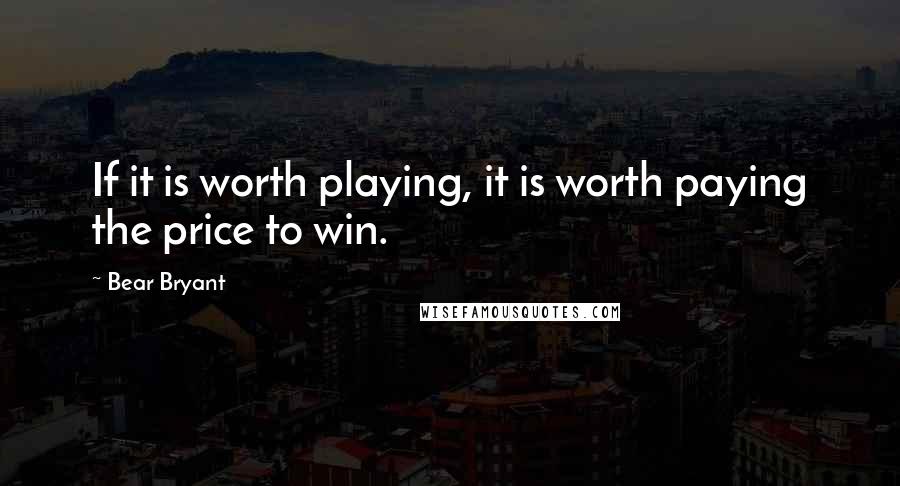 Bear Bryant quotes: If it is worth playing, it is worth paying the price to win.