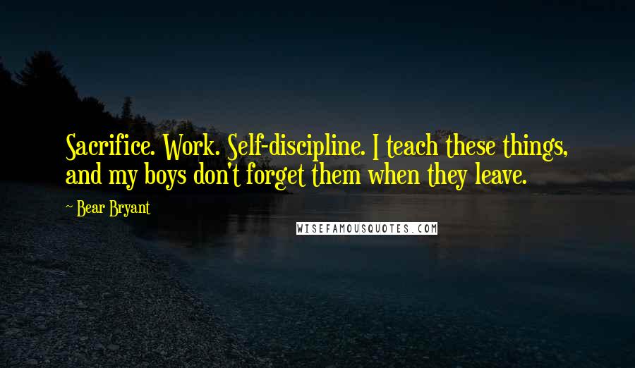 Bear Bryant quotes: Sacrifice. Work. Self-discipline. I teach these things, and my boys don't forget them when they leave.