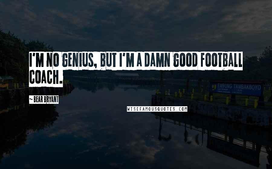 Bear Bryant quotes: I'm no genius, but I'm a damn good football coach.