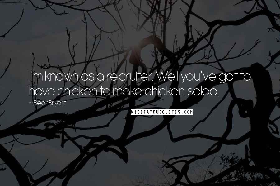 Bear Bryant quotes: I'm known as a recruiter. Well you've got to have chicken to make chicken salad.