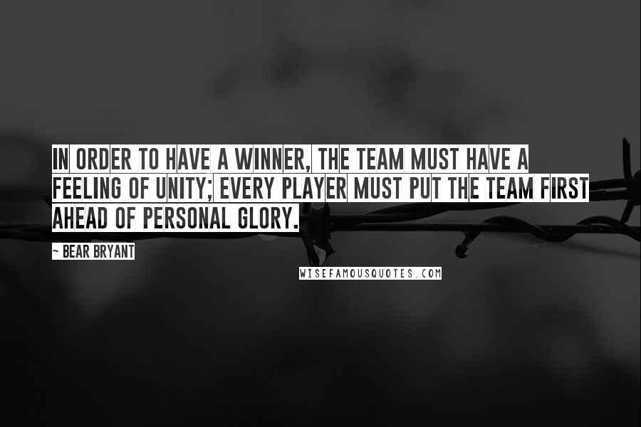 Bear Bryant quotes: In order to have a winner, the team must have a feeling of unity; every player must put the team first ahead of personal glory.