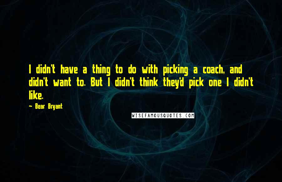 Bear Bryant quotes: I didn't have a thing to do with picking a coach, and didn't want to. But I didn't think they'd pick one I didn't like.