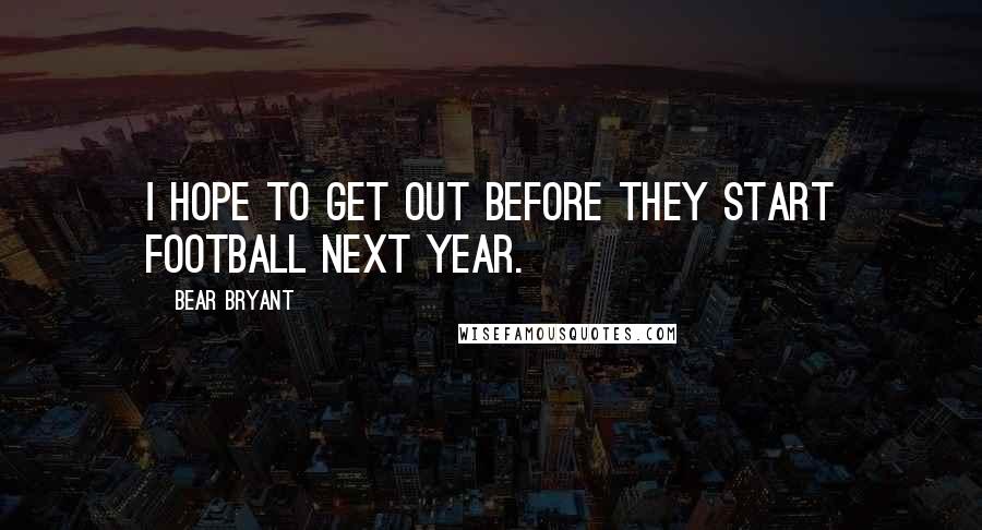 Bear Bryant quotes: I hope to get out before they start football next year.