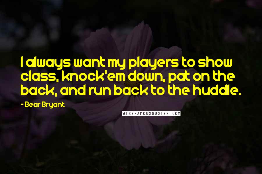 Bear Bryant quotes: I always want my players to show class, knock'em down, pat on the back, and run back to the huddle.