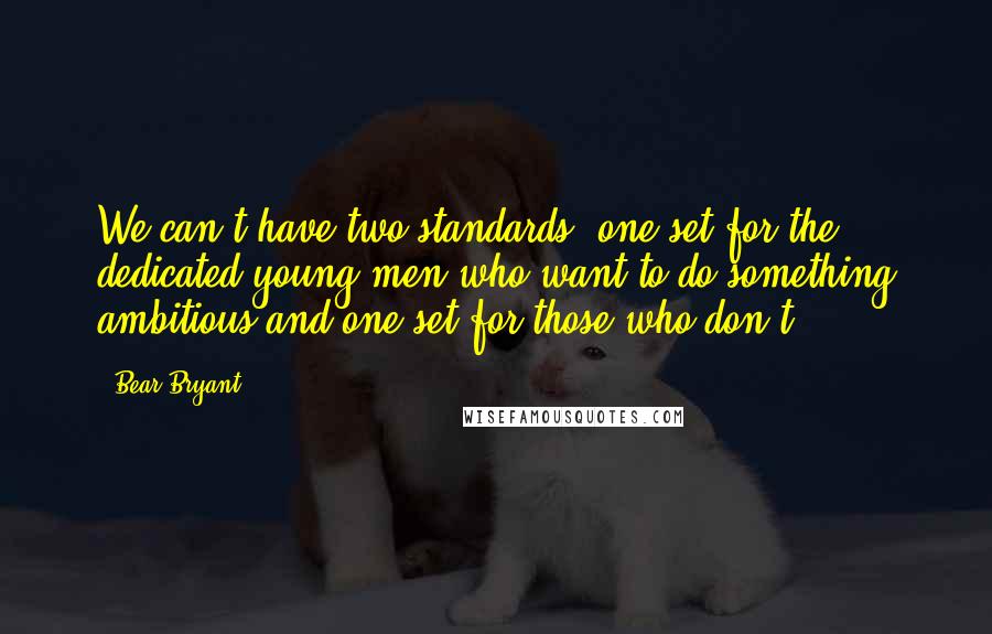 Bear Bryant quotes: We can't have two standards, one set for the dedicated young men who want to do something ambitious and one set for those who don't.