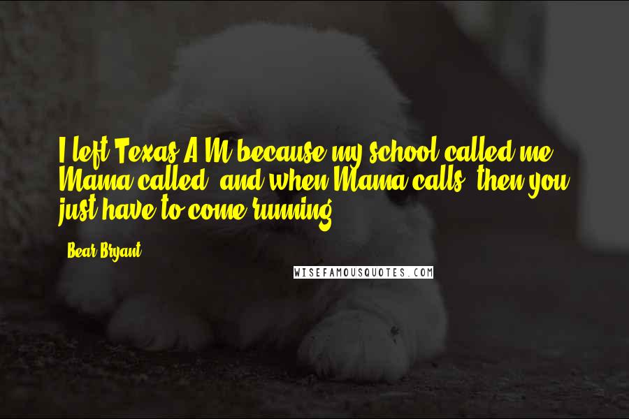 Bear Bryant quotes: I left Texas A&M because my school called me. Mama called, and when Mama calls, then you just have to come running.