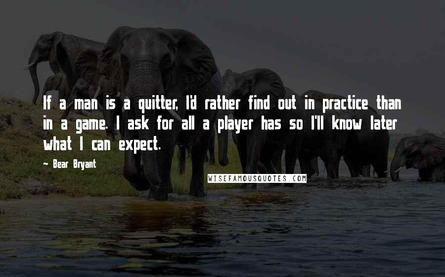 Bear Bryant quotes: If a man is a quitter, I'd rather find out in practice than in a game. I ask for all a player has so I'll know later what I can