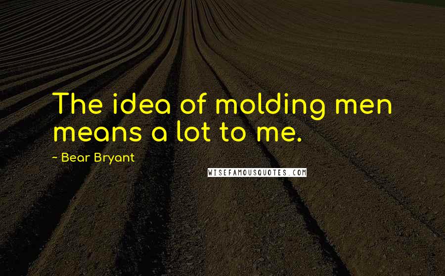 Bear Bryant quotes: The idea of molding men means a lot to me.