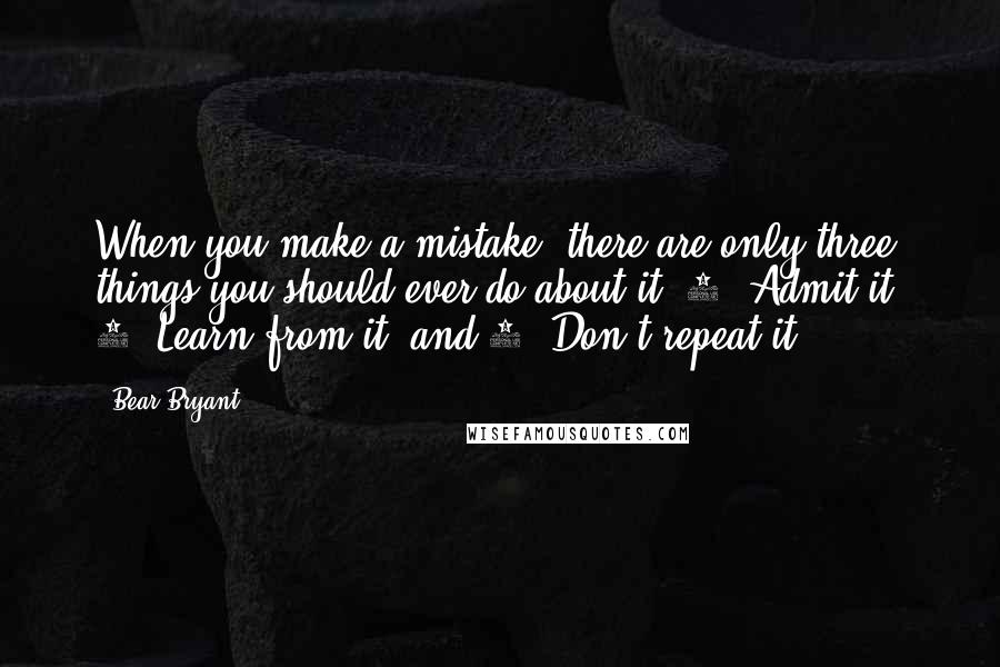 Bear Bryant quotes: When you make a mistake, there are only three things you should ever do about it: 1. Admit it. 2. Learn from it, and 3. Don't repeat it.