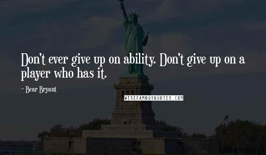 Bear Bryant quotes: Don't ever give up on ability. Don't give up on a player who has it.