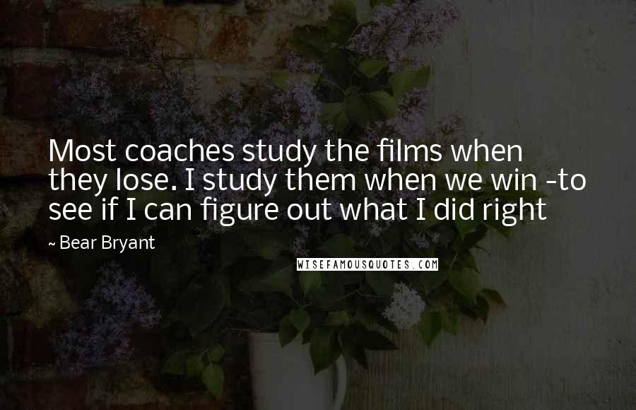 Bear Bryant quotes: Most coaches study the films when they lose. I study them when we win -to see if I can figure out what I did right