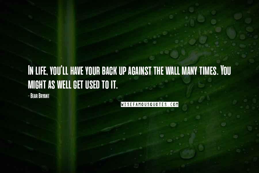 Bear Bryant quotes: In life, you'll have your back up against the wall many times. You might as well get used to it.