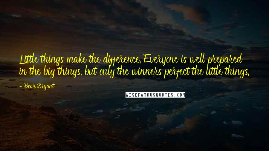 Bear Bryant quotes: Little things make the difference. Everyone is well prepared in the big things, but only the winners perfect the little things.