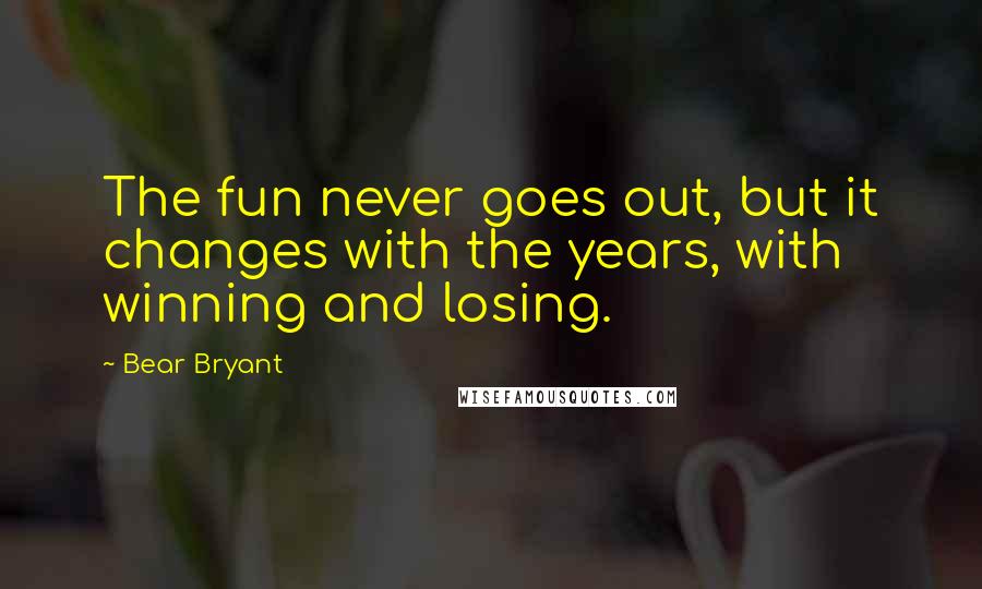 Bear Bryant quotes: The fun never goes out, but it changes with the years, with winning and losing.