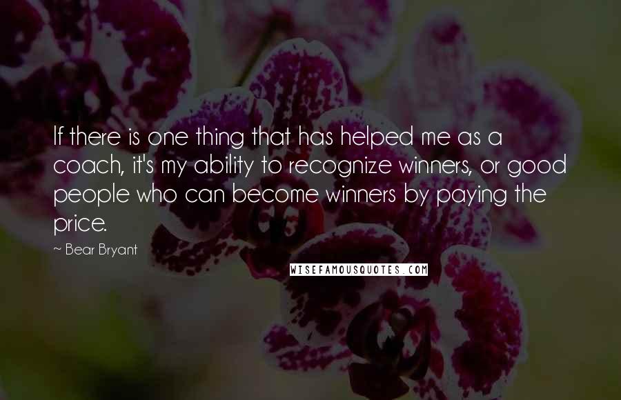 Bear Bryant quotes: If there is one thing that has helped me as a coach, it's my ability to recognize winners, or good people who can become winners by paying the price.