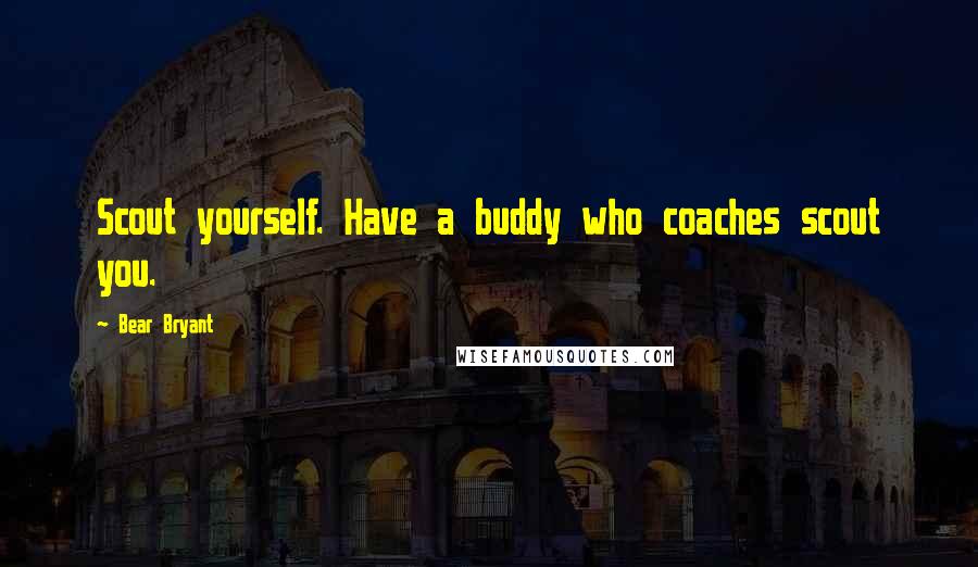 Bear Bryant quotes: Scout yourself. Have a buddy who coaches scout you.