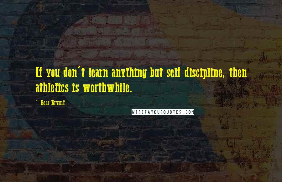Bear Bryant quotes: If you don't learn anything but self discipline, then athletics is worthwhile.