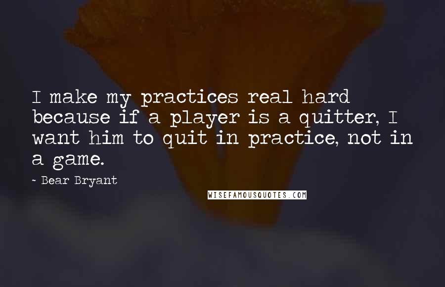 Bear Bryant quotes: I make my practices real hard because if a player is a quitter, I want him to quit in practice, not in a game.