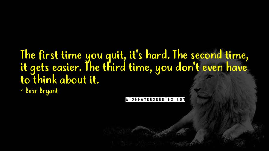 Bear Bryant quotes: The first time you quit, it's hard. The second time, it gets easier. The third time, you don't even have to think about it.