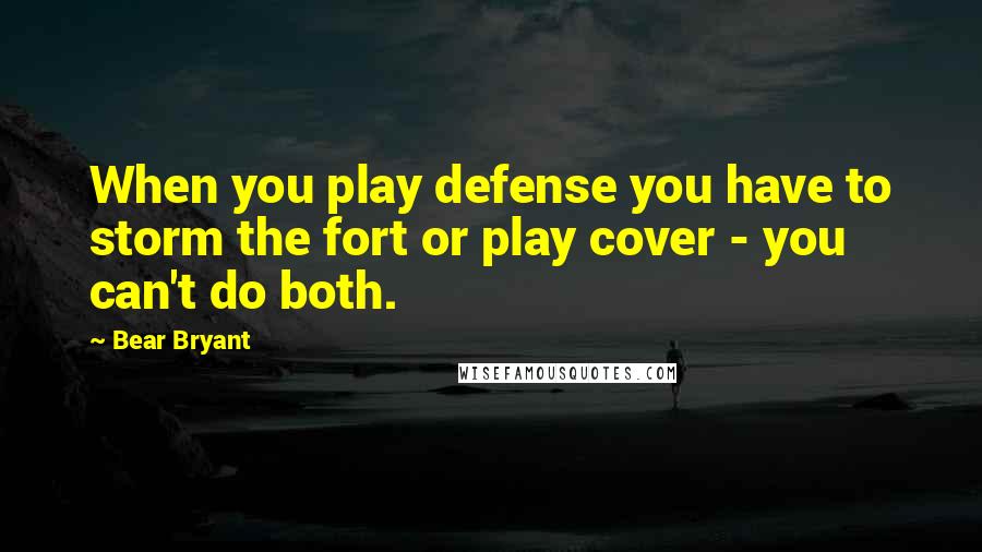 Bear Bryant quotes: When you play defense you have to storm the fort or play cover - you can't do both.