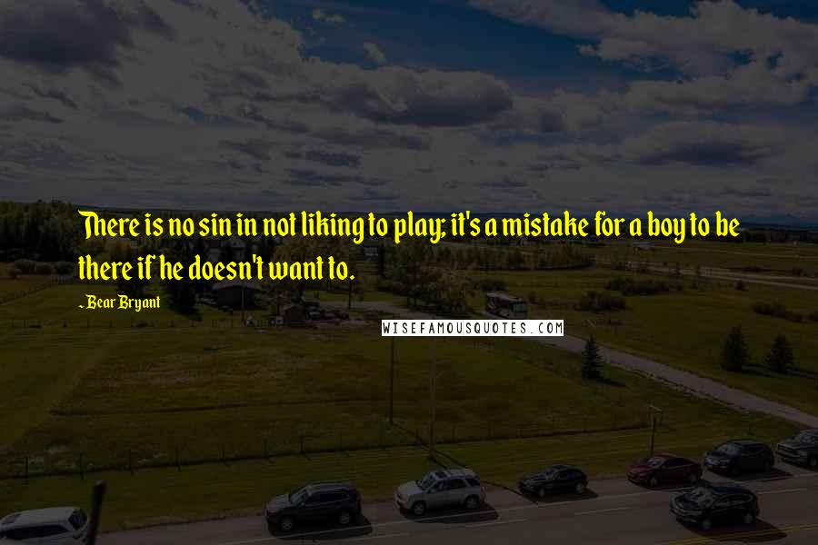 Bear Bryant quotes: There is no sin in not liking to play; it's a mistake for a boy to be there if he doesn't want to.