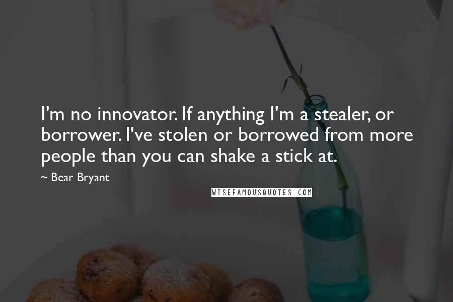 Bear Bryant quotes: I'm no innovator. If anything I'm a stealer, or borrower. I've stolen or borrowed from more people than you can shake a stick at.