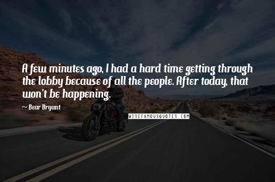 Bear Bryant quotes: A few minutes ago, I had a hard time getting through the lobby because of all the people. After today, that won't be happening.