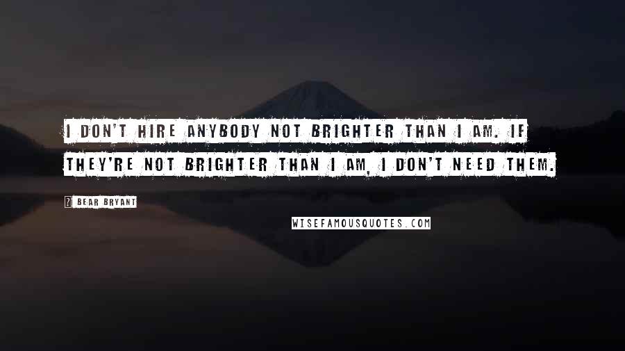 Bear Bryant quotes: I don't hire anybody not brighter than I am. If they're not brighter than I am, I don't need them.