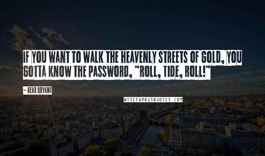 Bear Bryant quotes: If you want to walk the heavenly streets of gold, you gotta know the password, "Roll, Tide, Roll!"