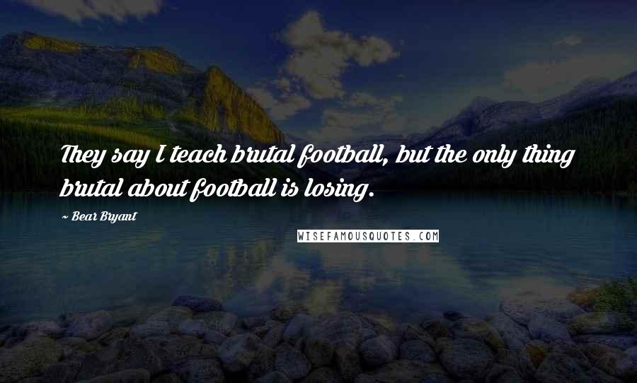 Bear Bryant quotes: They say I teach brutal football, but the only thing brutal about football is losing.