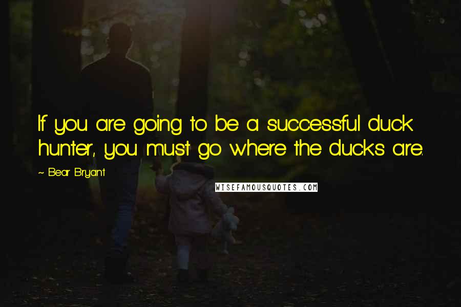 Bear Bryant quotes: If you are going to be a successful duck hunter, you must go where the ducks are.