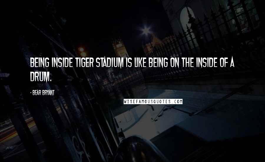 Bear Bryant quotes: Being inside Tiger Stadium is like being on the inside of a drum.