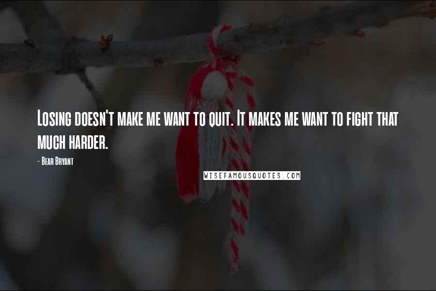 Bear Bryant quotes: Losing doesn't make me want to quit. It makes me want to fight that much harder.