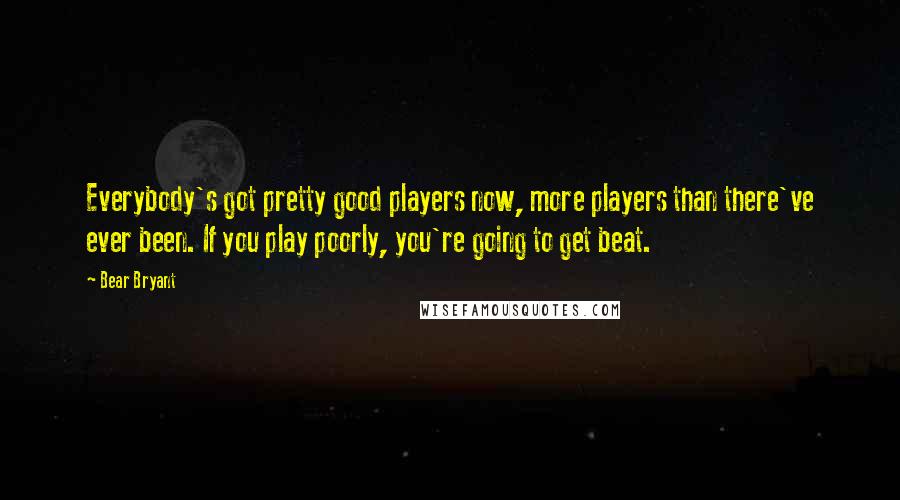 Bear Bryant quotes: Everybody's got pretty good players now, more players than there've ever been. If you play poorly, you're going to get beat.