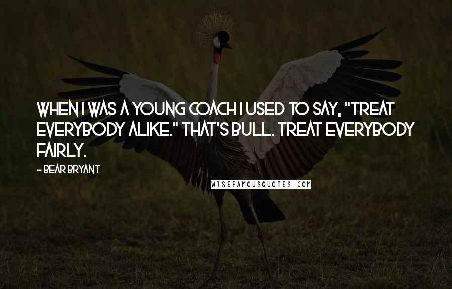 Bear Bryant quotes: When I was a young coach I used to say, "Treat everybody alike." That's bull. Treat everybody fairly.
