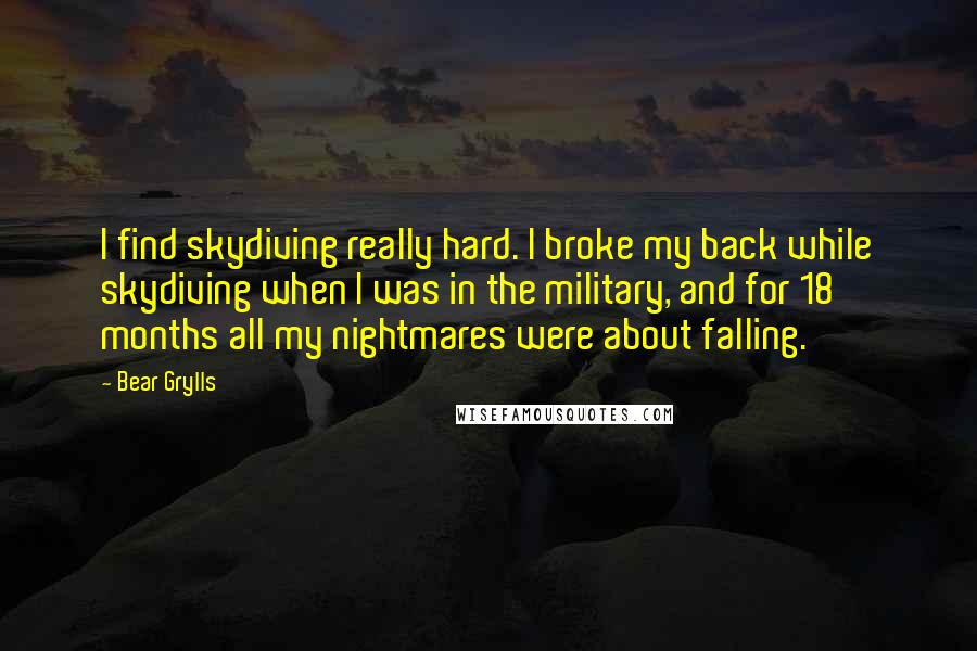 Bear Grylls quotes: I find skydiving really hard. I broke my back while skydiving when I was in the military, and for 18 months all my nightmares were about falling.