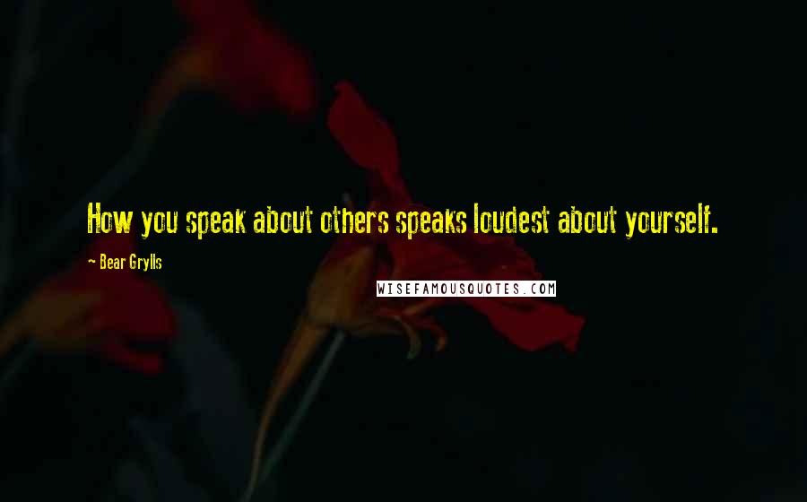 Bear Grylls quotes: How you speak about others speaks loudest about yourself.