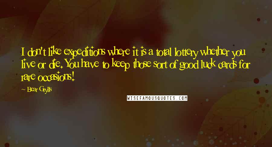 Bear Grylls quotes: I don't like expeditions where it is a total lottery whether you live or die. You have to keep those sort of good luck cards for rare occasions!