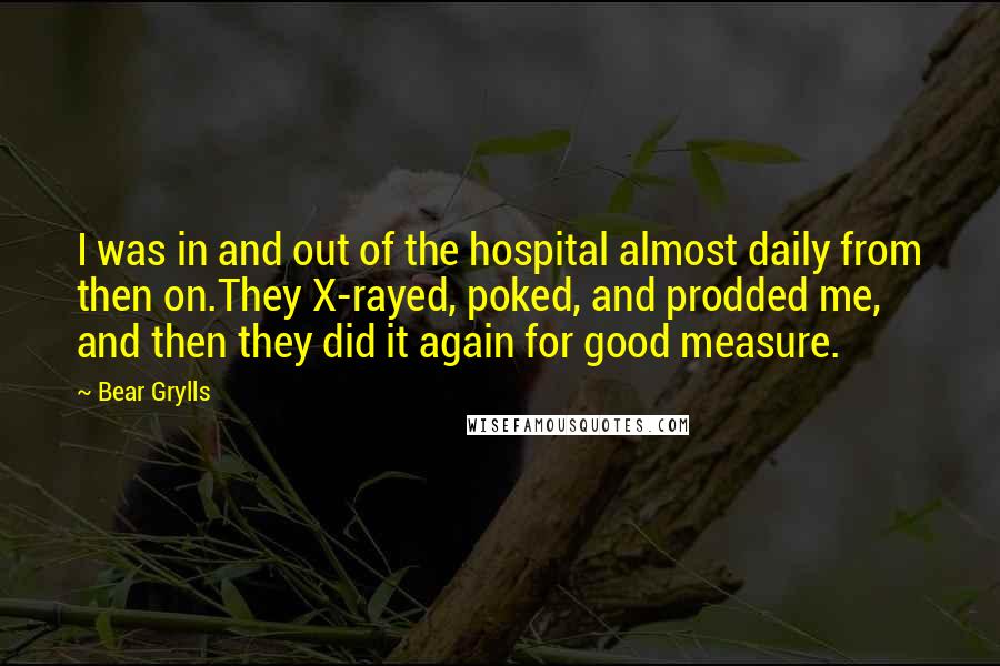 Bear Grylls quotes: I was in and out of the hospital almost daily from then on.They X-rayed, poked, and prodded me, and then they did it again for good measure.