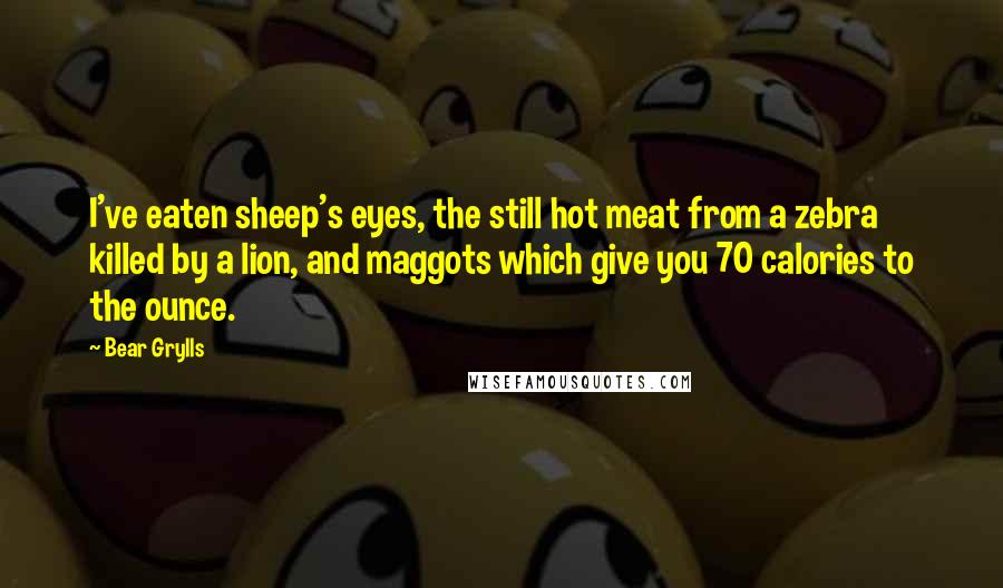 Bear Grylls quotes: I've eaten sheep's eyes, the still hot meat from a zebra killed by a lion, and maggots which give you 70 calories to the ounce.